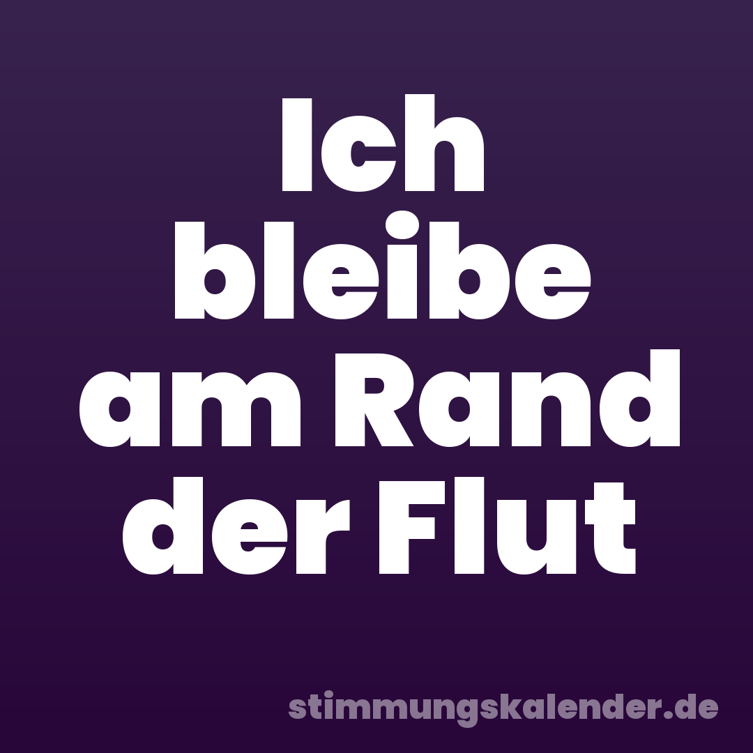 Ich bleibe am Rand der Flut