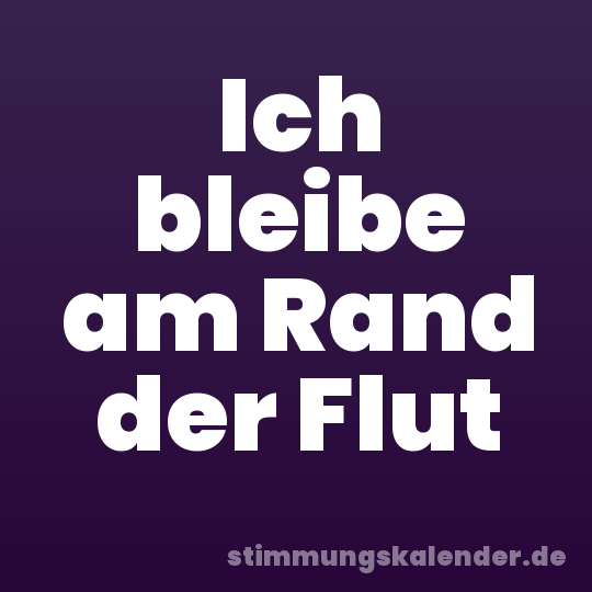 Ich bleibe am Rand der Flut