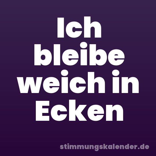 Ich bleibe weich in Ecken