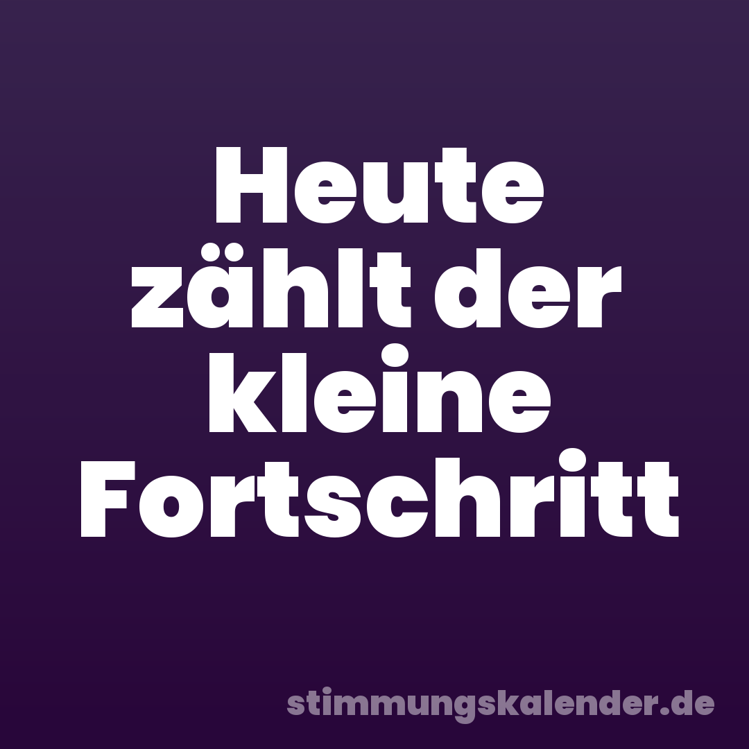 Heute zählt der kleine Fortschritt