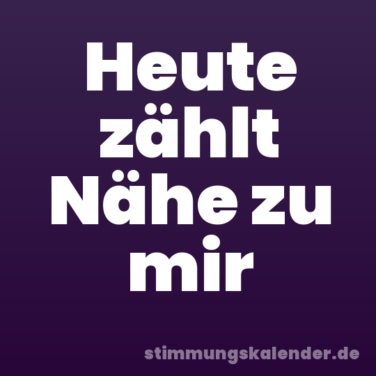 Heute zählt Nähe zu mir