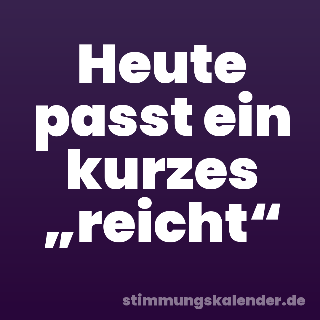 Heute passt ein kurzes „reicht“