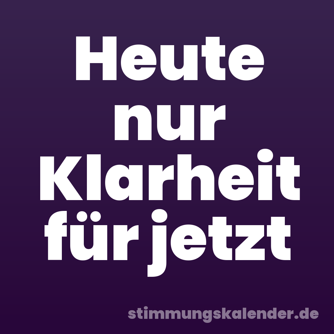 Heute nur Klarheit für jetzt