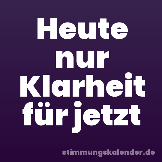 Heute nur Klarheit für jetzt