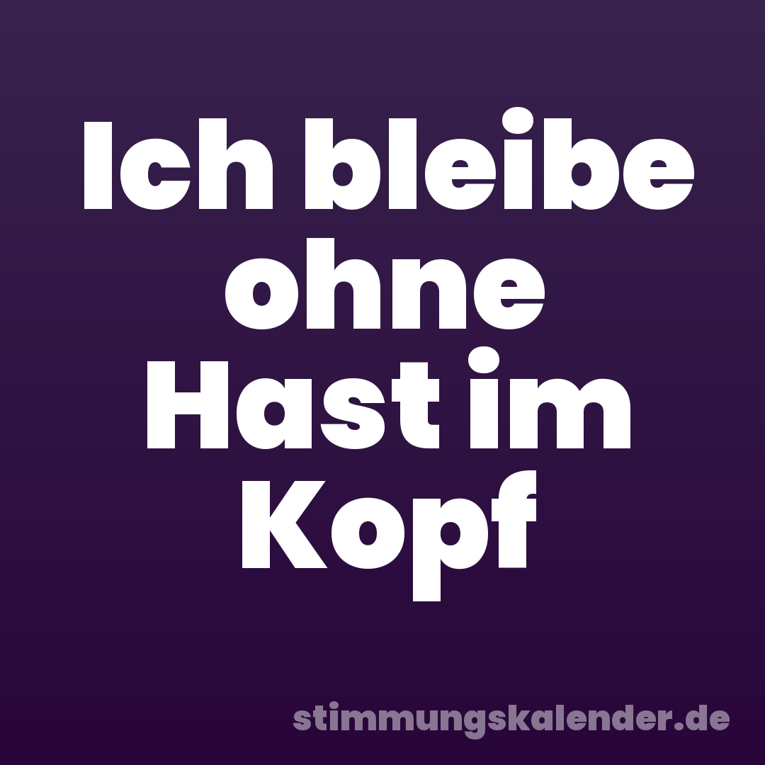Ich bleibe ohne Hast im Kopf