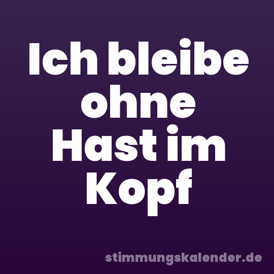 Ich bleibe ohne Hast im Kopf