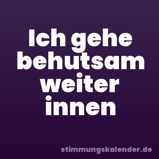Ich gehe behutsam weiter innen