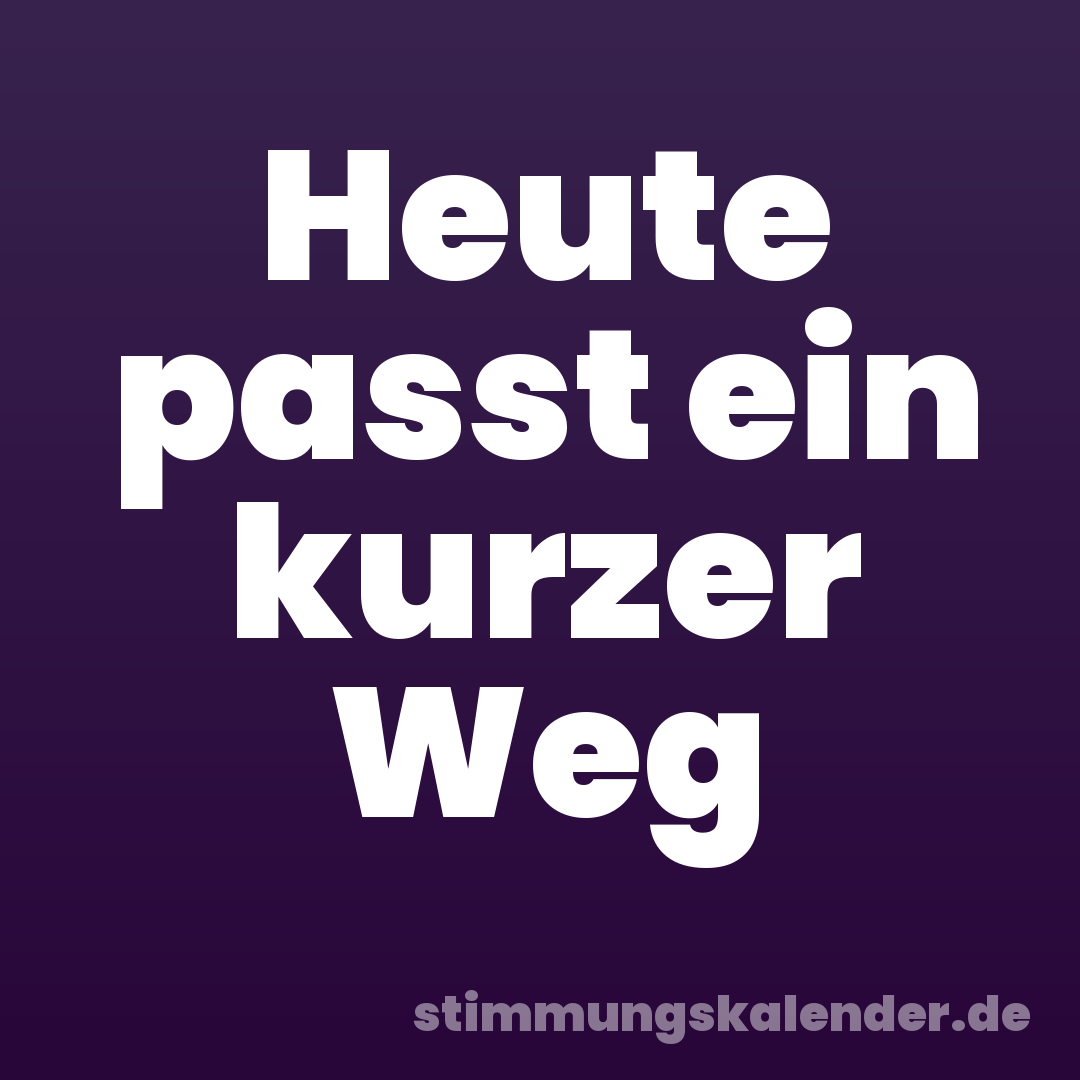 Heute passt ein kurzer Weg