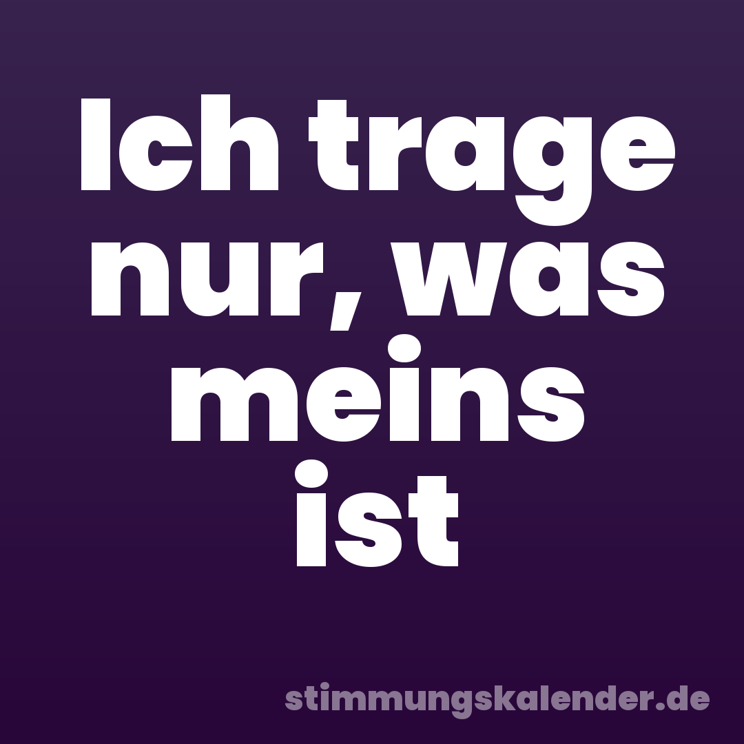 Ich trage nur, was meins ist