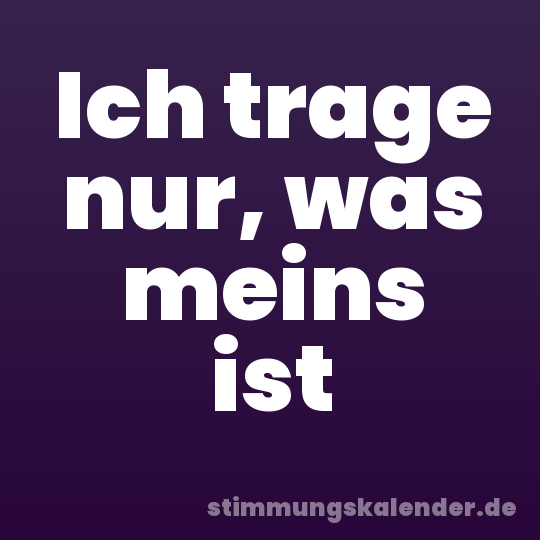 Ich trage nur, was meins ist
