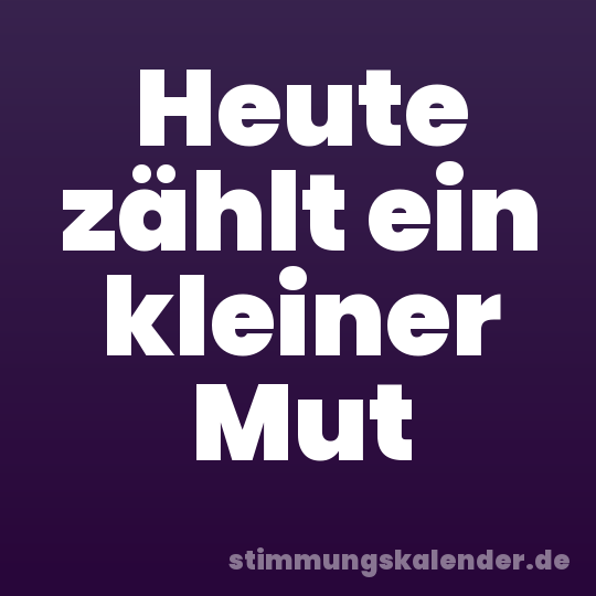 Heute zählt ein kleiner Mut