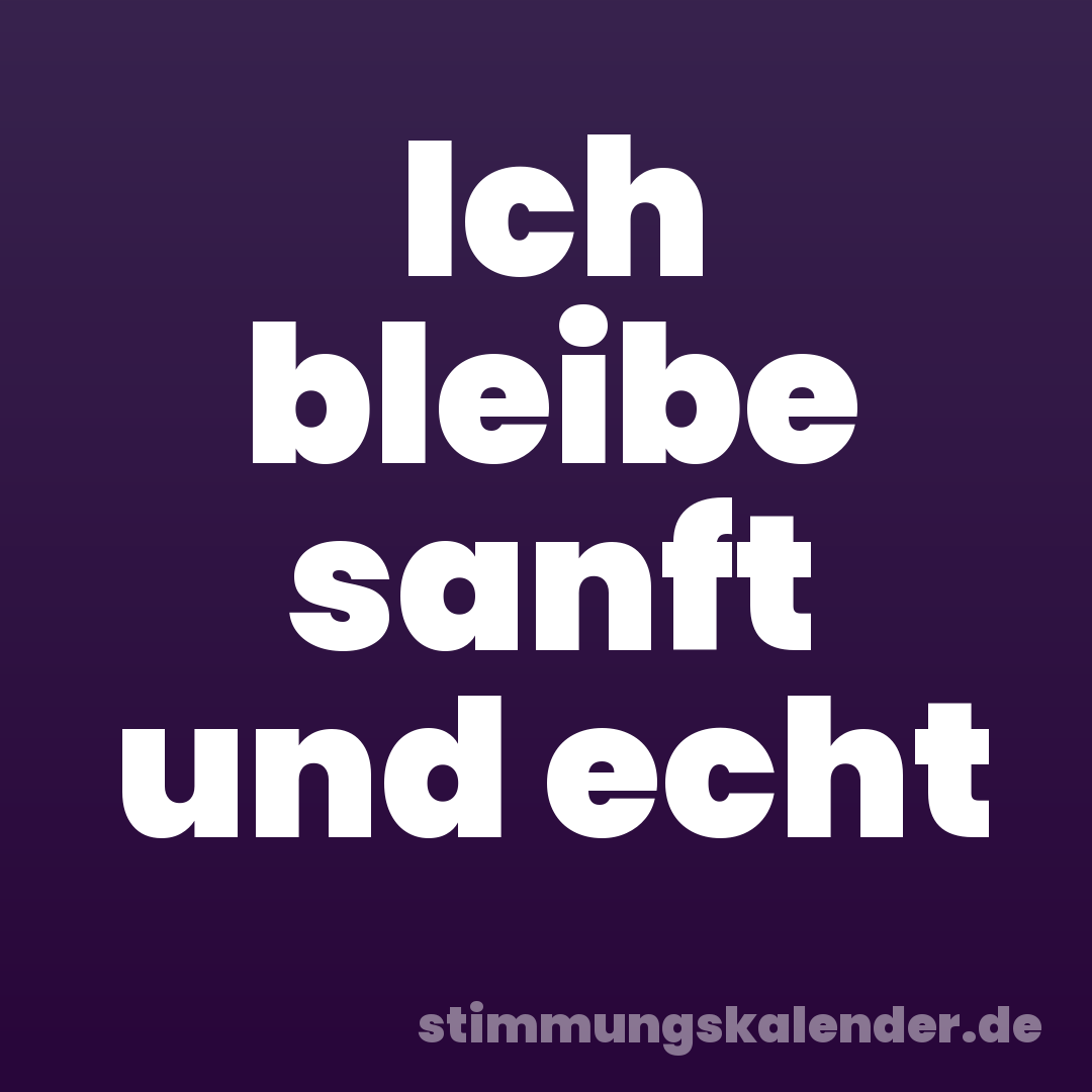 Ich bleibe sanft und echt