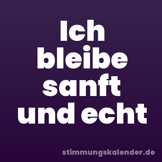 Ich bleibe sanft und echt
