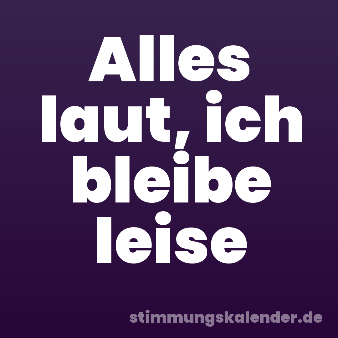 Alles laut, ich bleibe leise