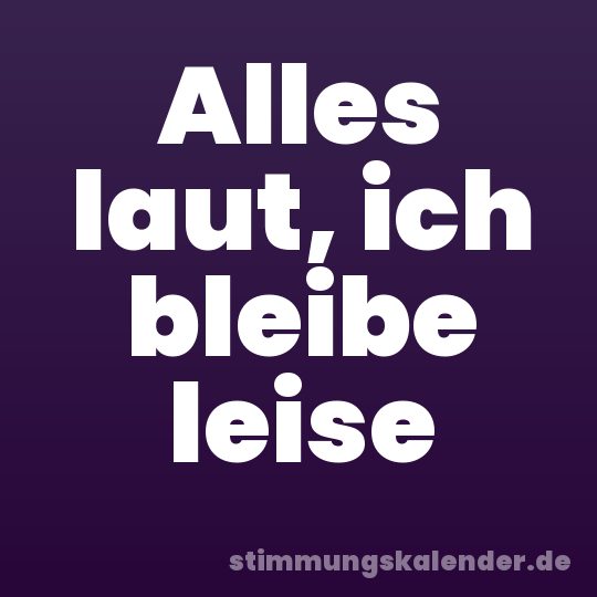 Alles laut, ich bleibe leise