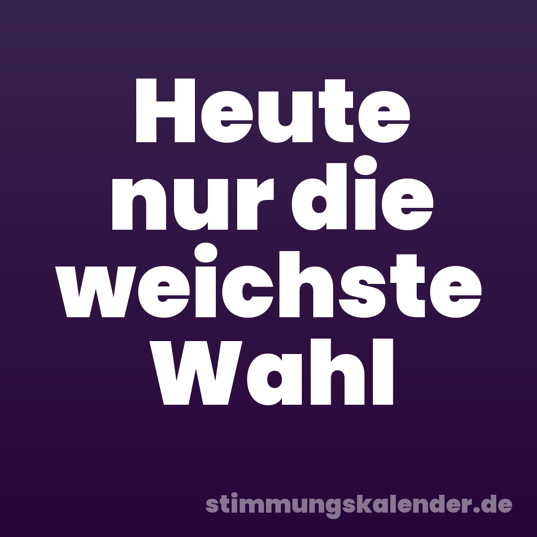 Heute nur die weichste Wahl