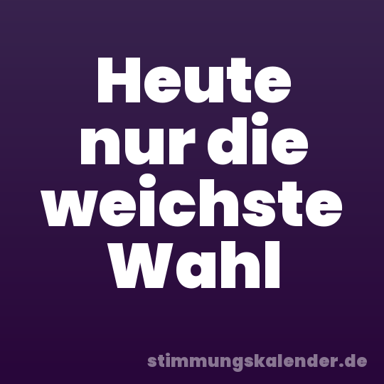 Heute nur die weichste Wahl