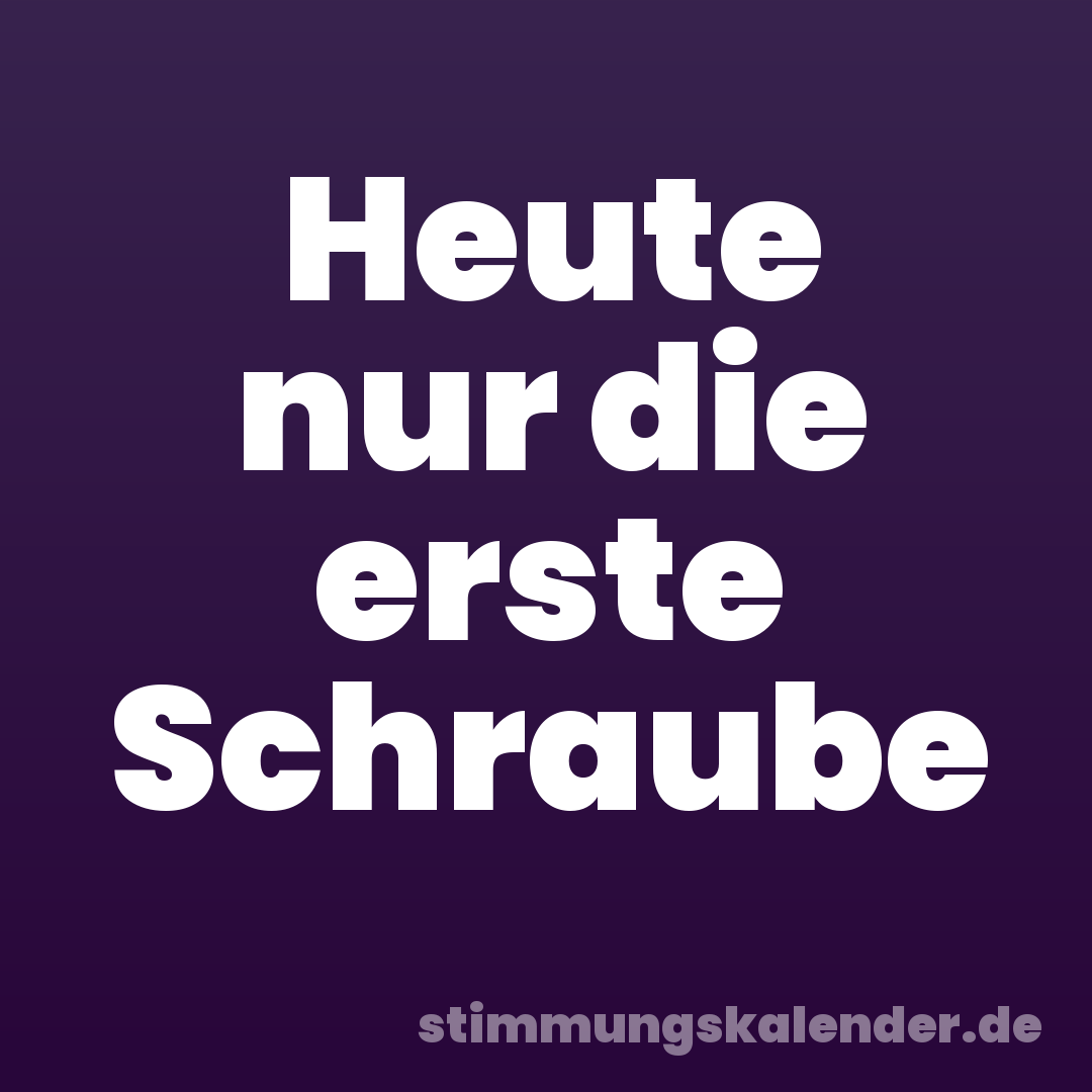 Heute nur die erste Schraube