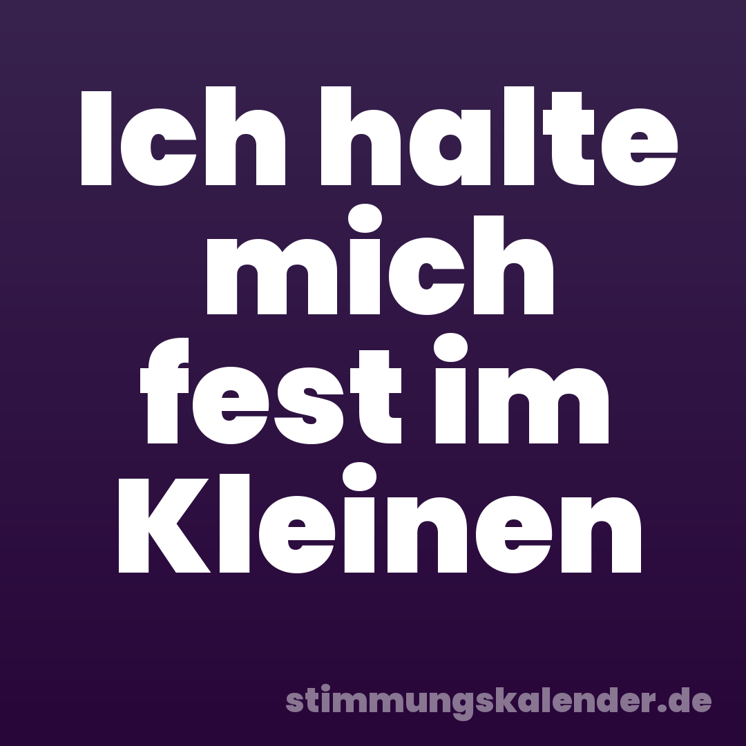 Ich halte mich fest im Kleinen