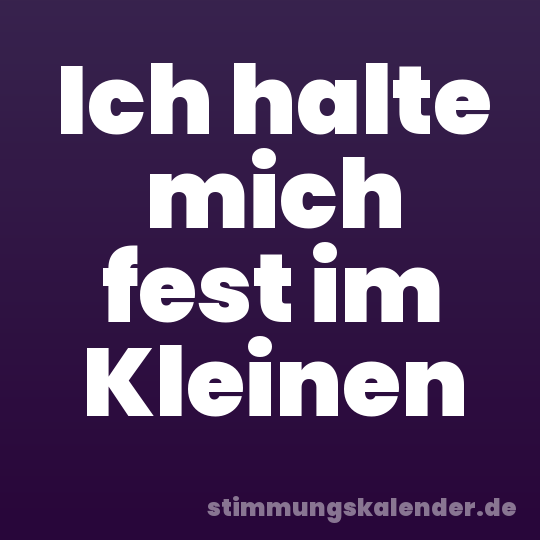 Ich halte mich fest im Kleinen