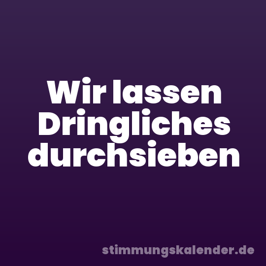 Wir lassen Dringliches durchsieben
