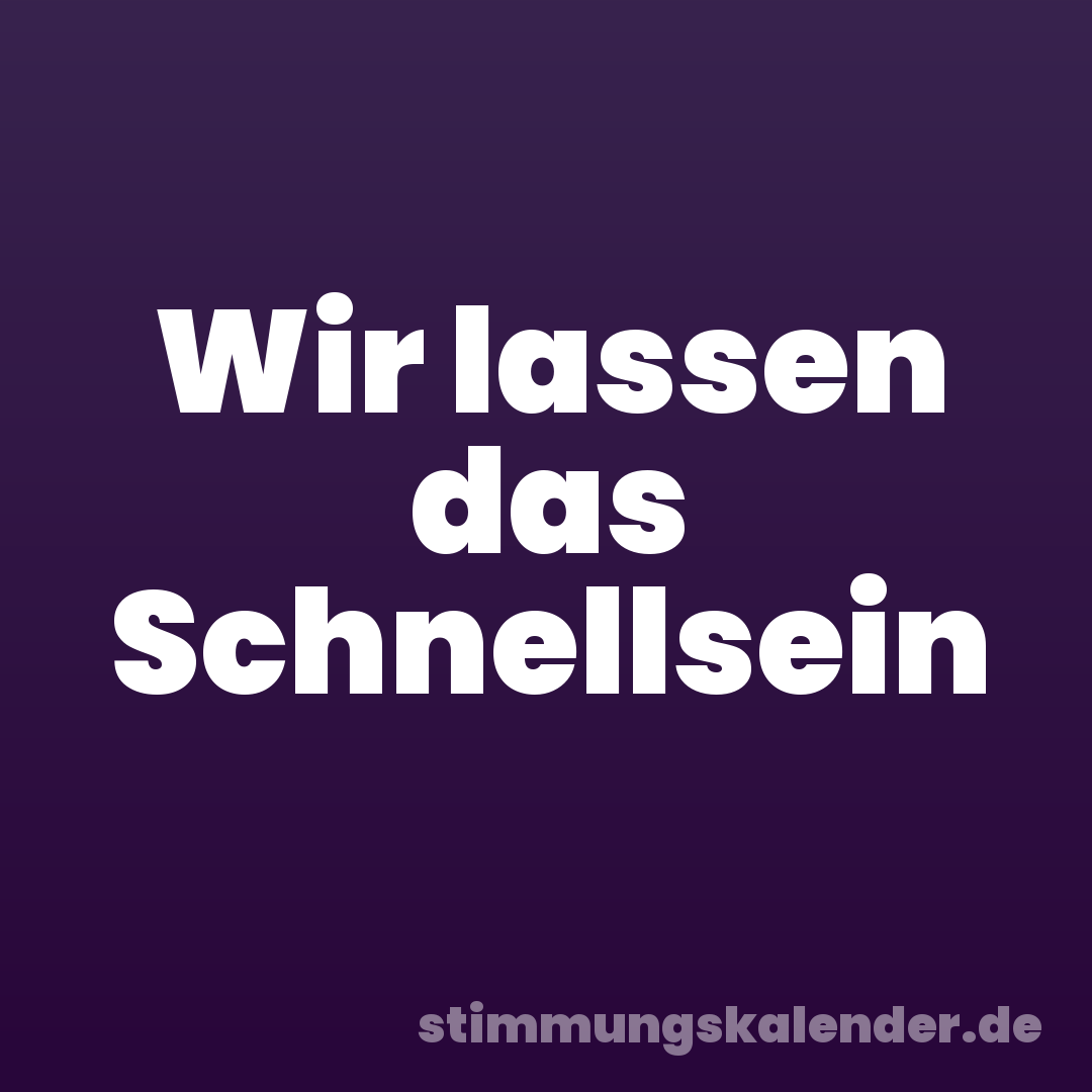 Wir lassen das Schnellsein