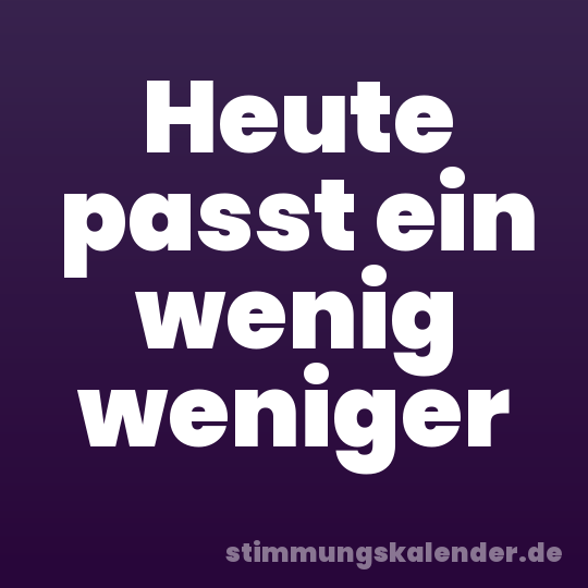 Heute passt ein wenig weniger