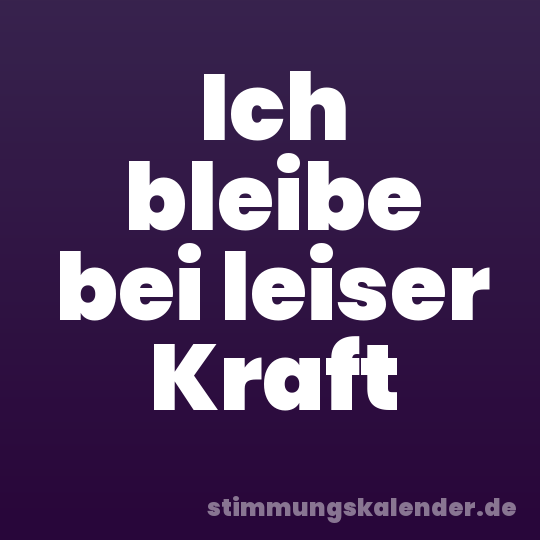 Ich bleibe bei leiser Kraft