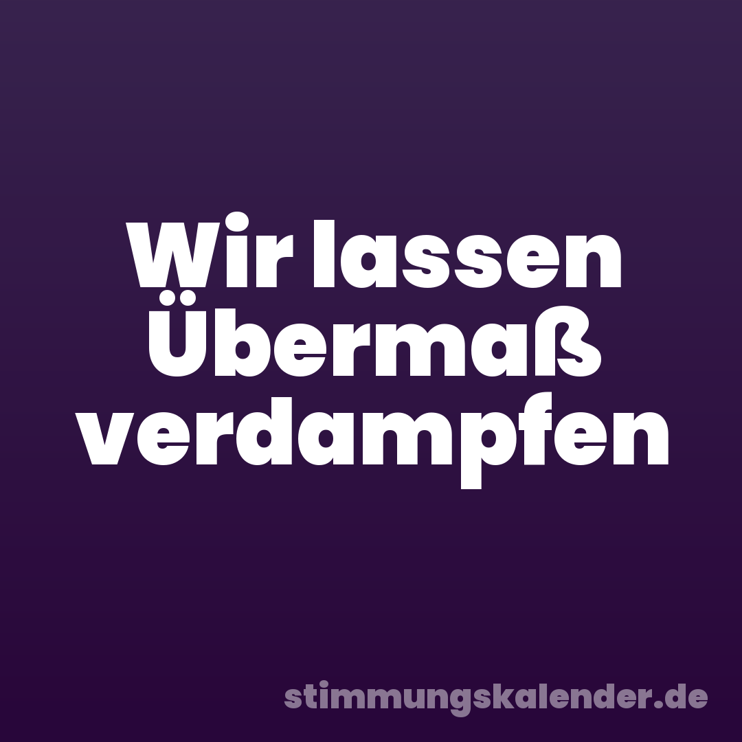 Wir lassen Übermaß verdampfen