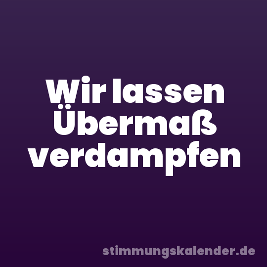 Wir lassen Übermaß verdampfen