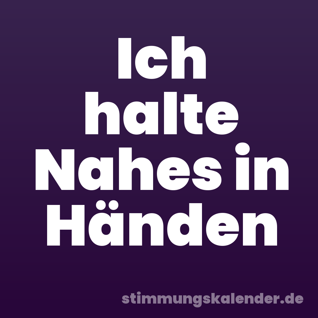 Ich halte Nahes in Händen