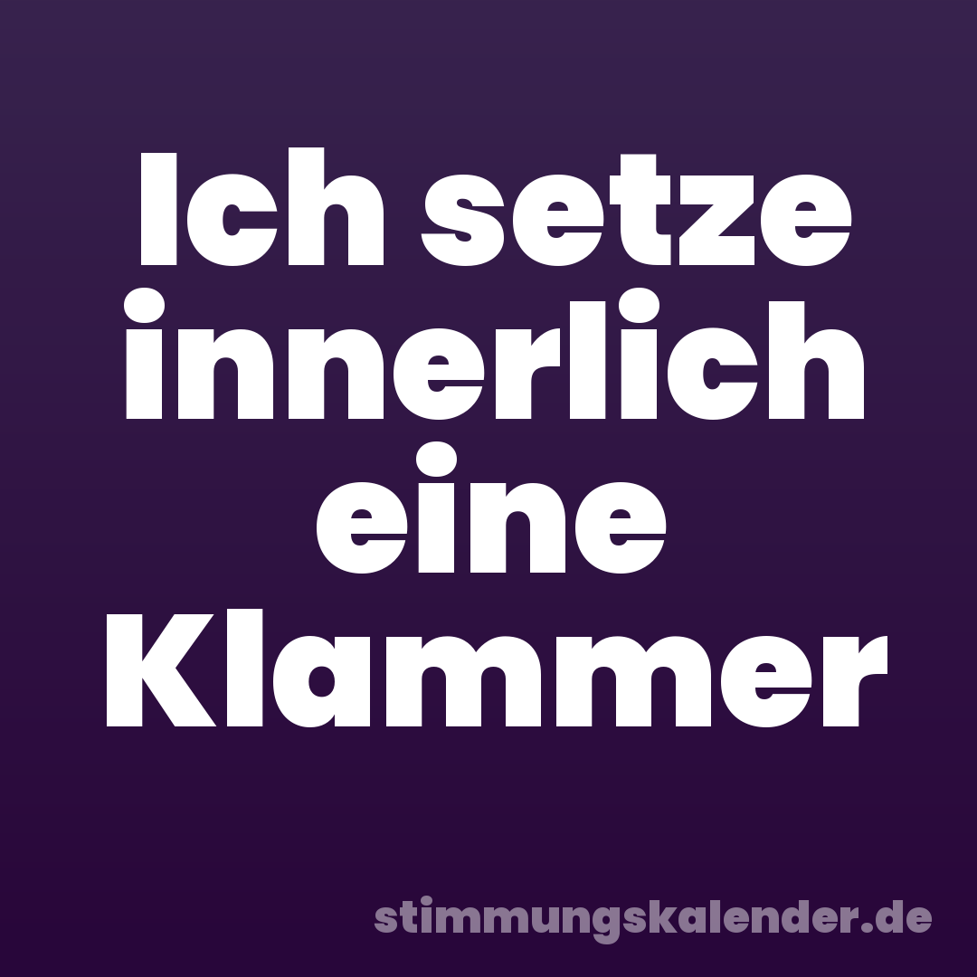 Ich setze innerlich eine Klammer