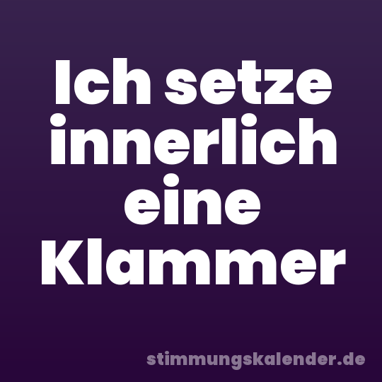 Ich setze innerlich eine Klammer