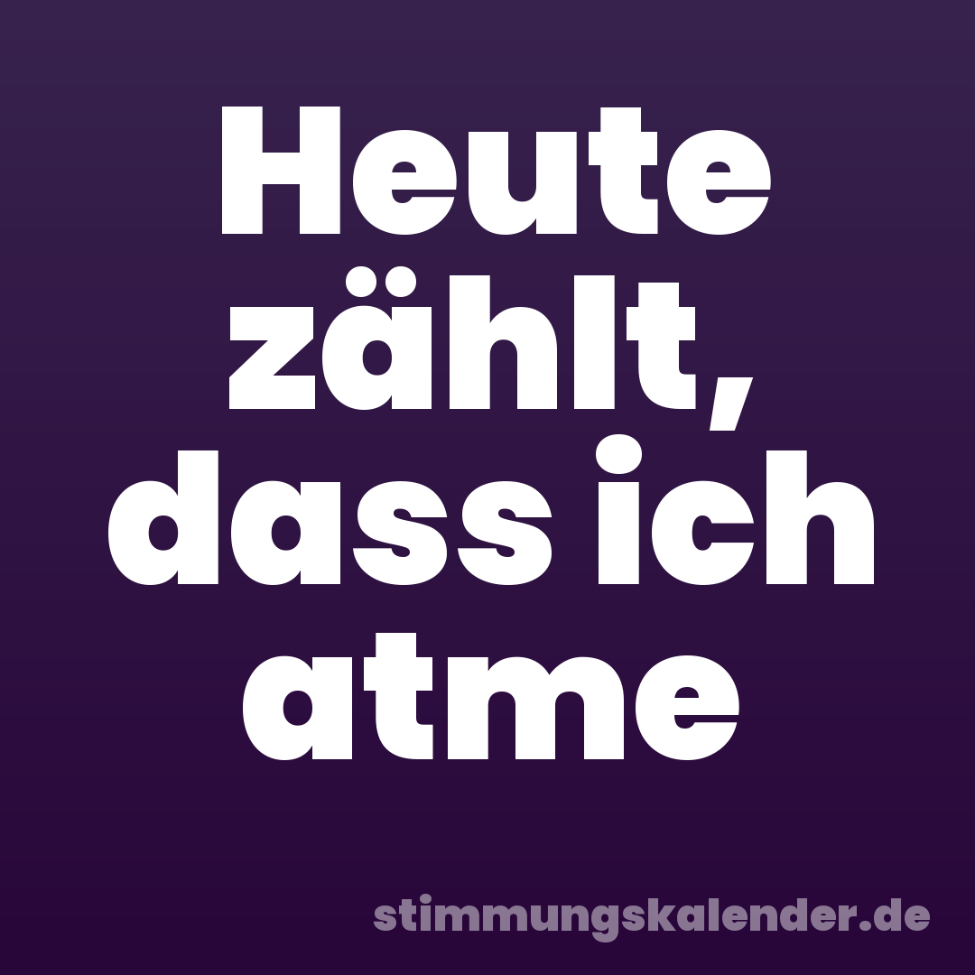 Heute zählt, dass ich atme