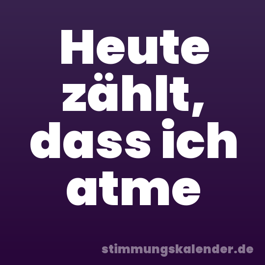 Heute zählt, dass ich atme
