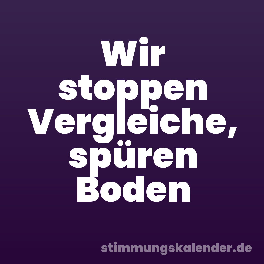 Wir stoppen Vergleiche, spüren Boden