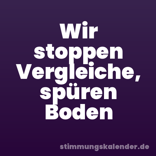 Wir stoppen Vergleiche, spüren Boden