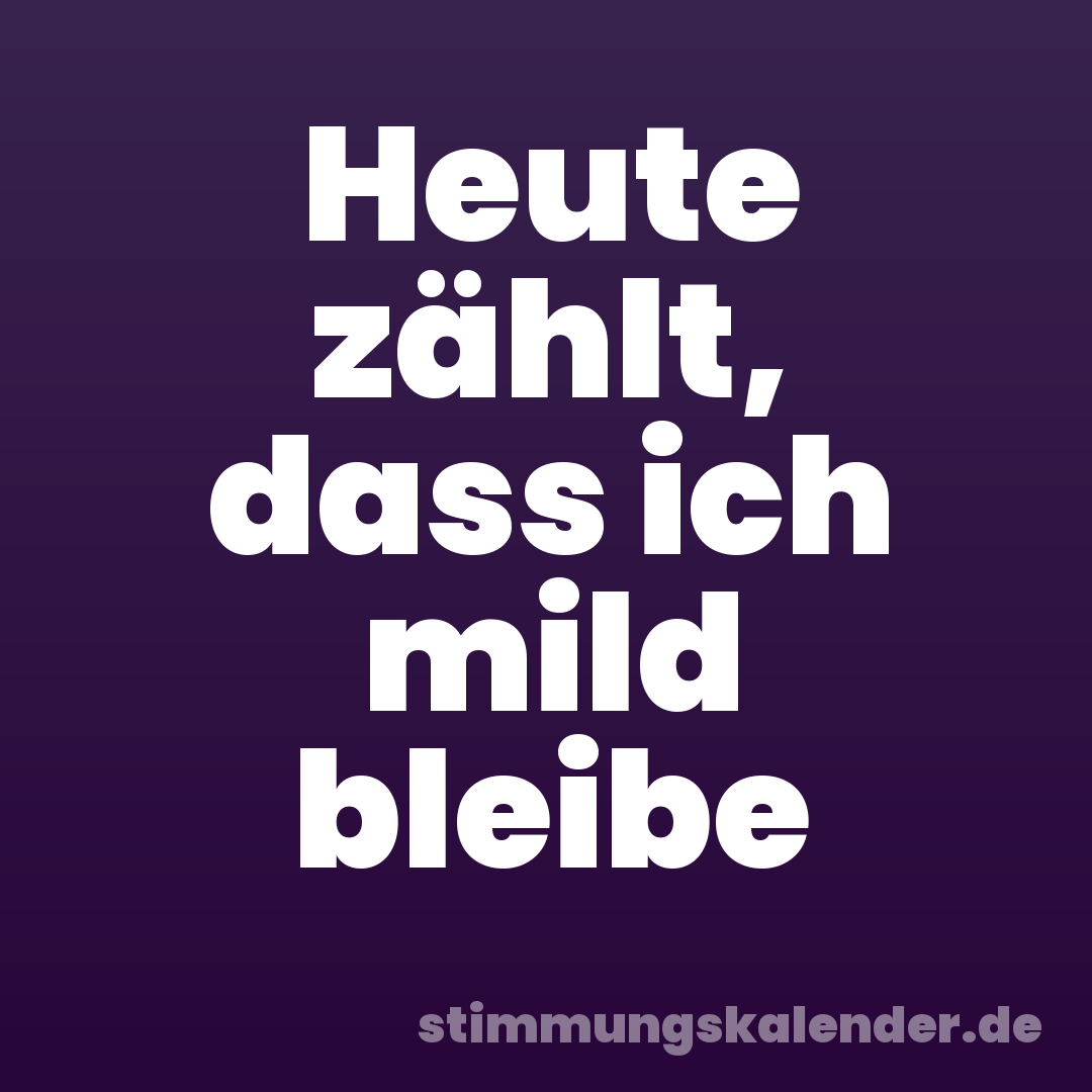 Heute zählt, dass ich mild bleibe
