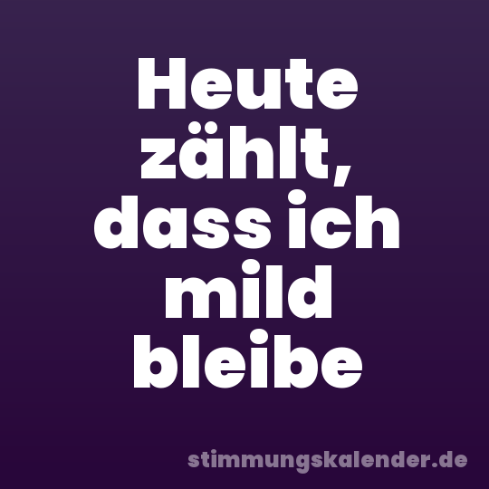Heute zählt, dass ich mild bleibe