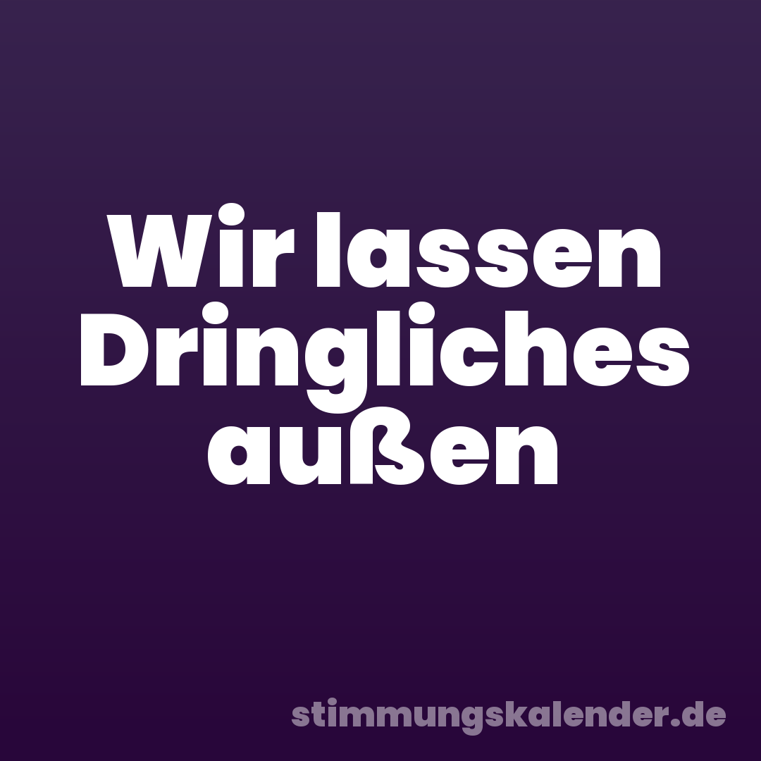 Wir lassen Dringliches außen