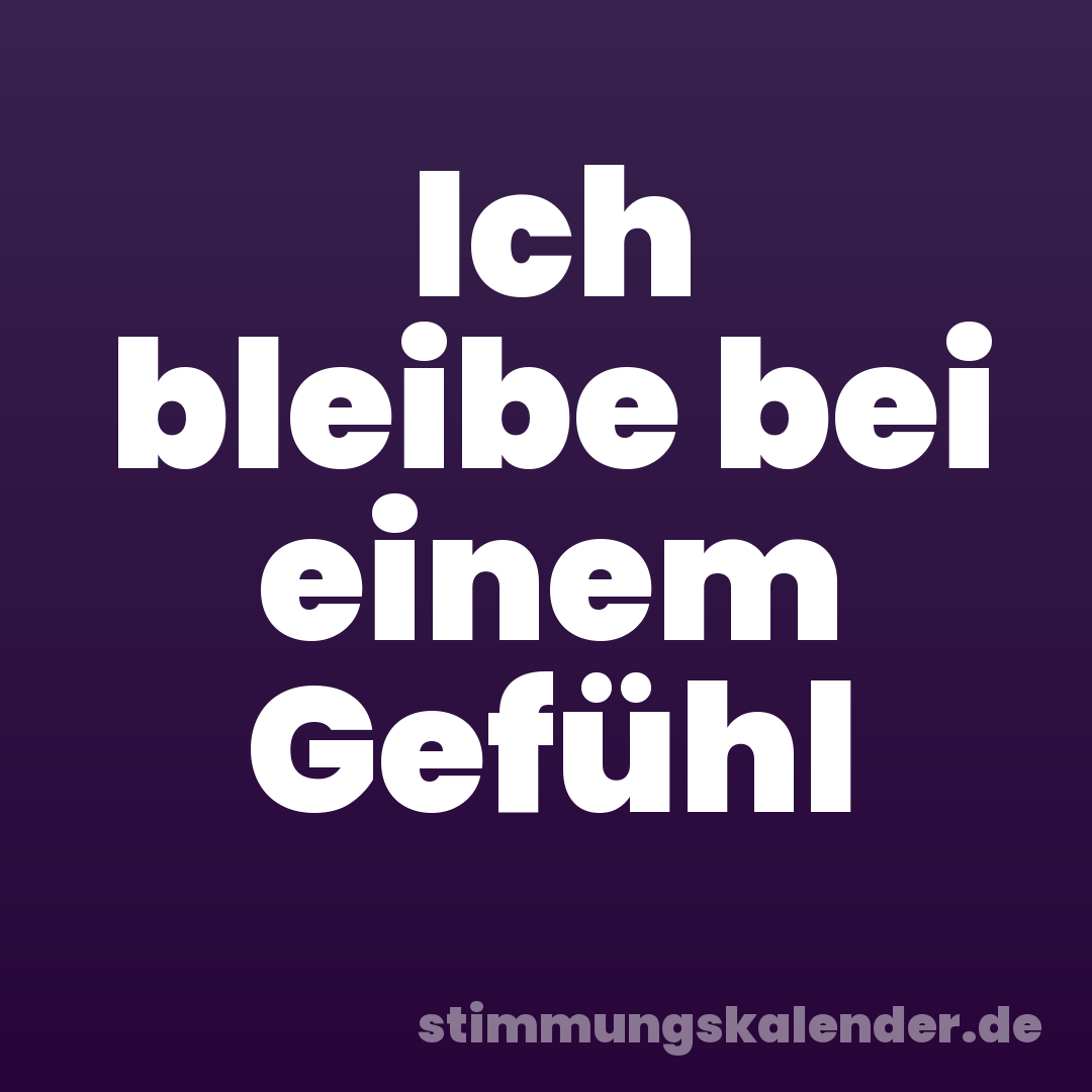 Ich bleibe bei einem Gefühl