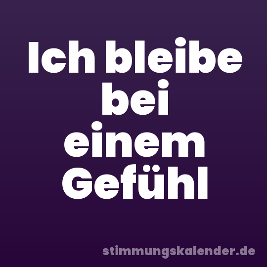 Ich bleibe bei einem Gefühl