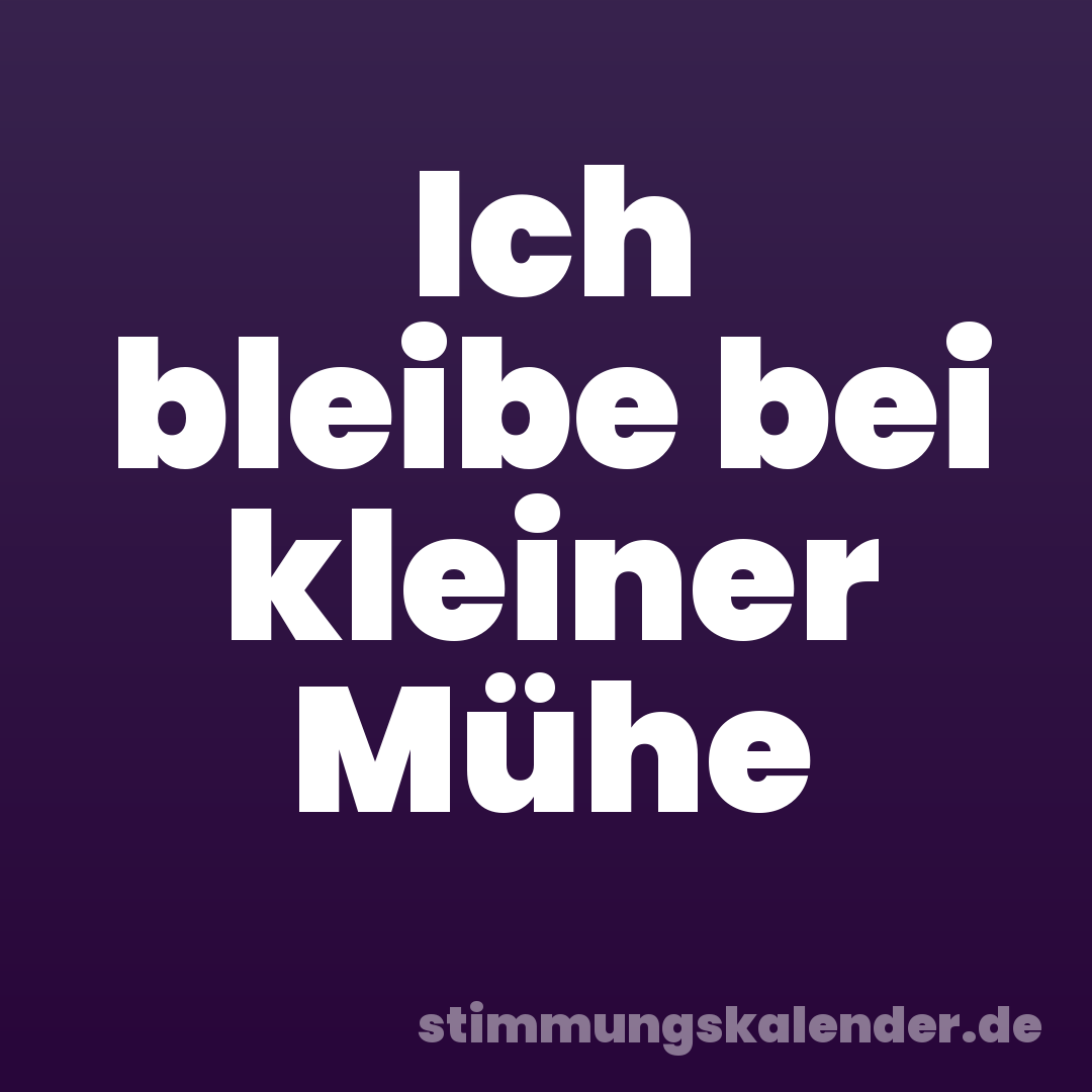 Ich bleibe bei kleiner Mühe