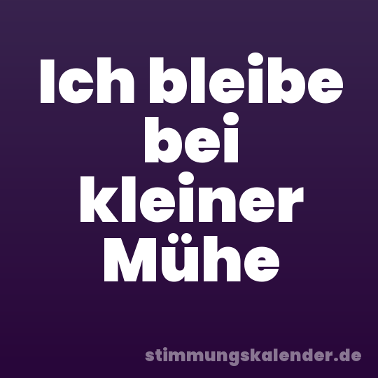 Ich bleibe bei kleiner Mühe
