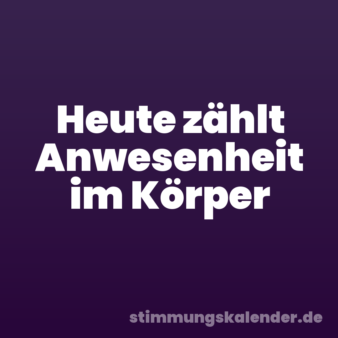 Heute zählt Anwesenheit im Körper