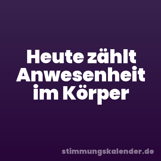 Heute zählt Anwesenheit im Körper