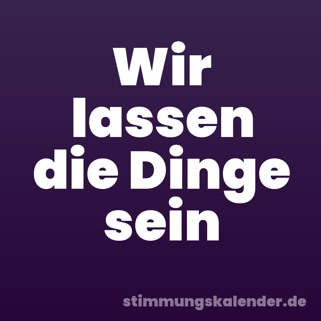 Wir lassen die Dinge sein