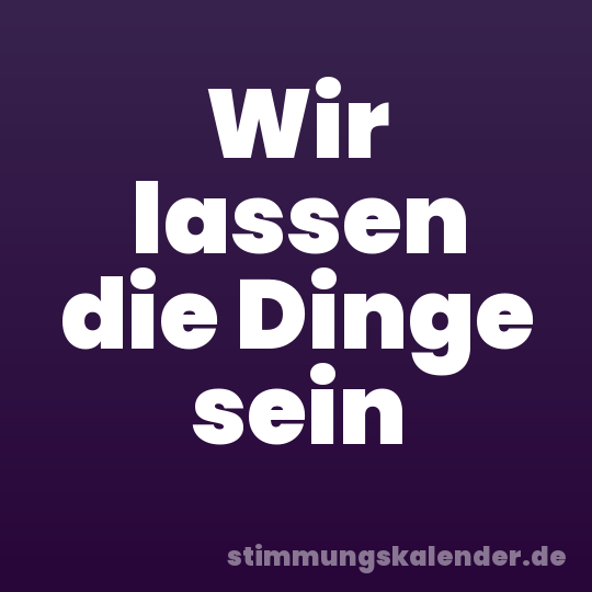 Wir lassen die Dinge sein