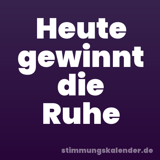 Heute gewinnt die Ruhe