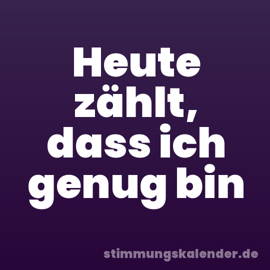Heute zählt, dass ich genug bin